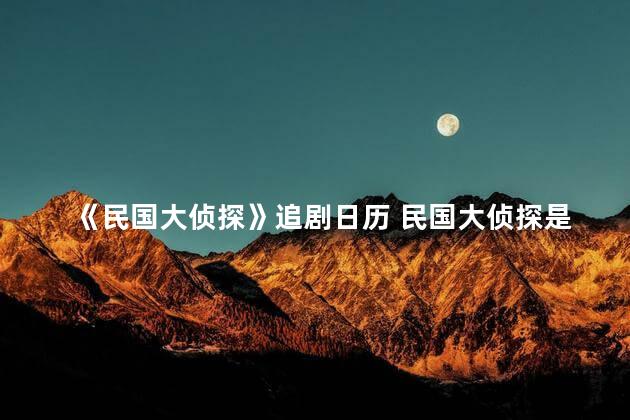 《民国大侦探》追剧日历 民国大侦探是民国奇探第二季吗